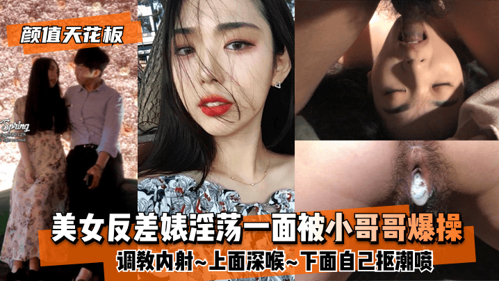 【颜值天花板】美女反差婊淫荡一面被小哥哥爆操调教内射~上面深喉~下面自己抠潮喷 海报