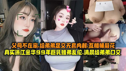 真实浙江金华99年巨乳姐弟乱伦清晨父母不在家给弟弟足交无套内射互桶菊花 海报