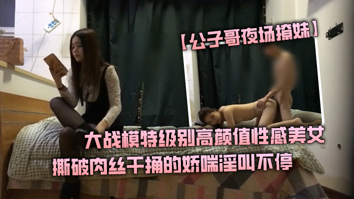 【公子哥夜场撩妹】大战模特级别高颜值性感美女撕破肉丝干捅的娇喘淫叫不停说不要亲爱的干我 海报