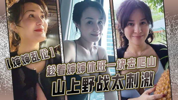 【婶婶乱伦】趁着婶婶休班一块去爬山山上野战太刺激，婶婶井喷式爆白浆，爽爆了 海报